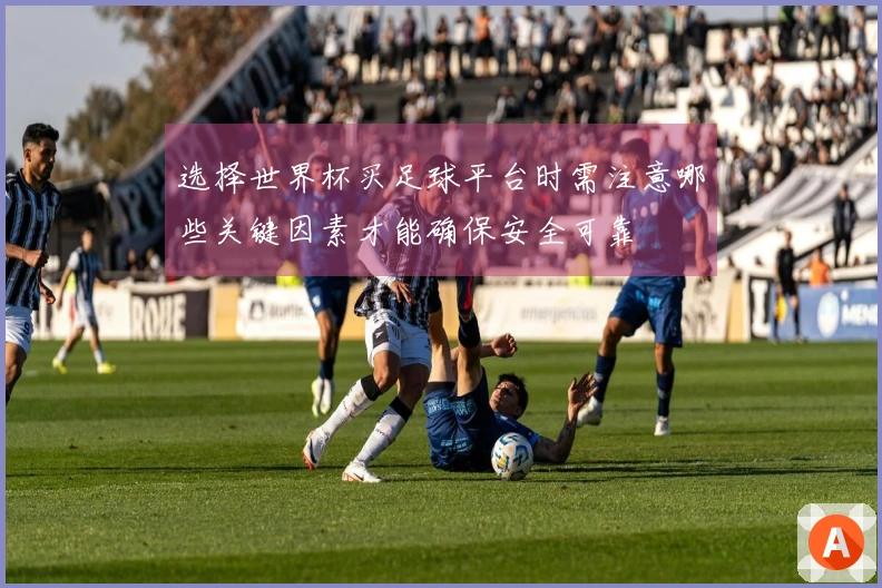 选择世界杯买足球平台时需注意哪些关键因素才能确保安全可靠