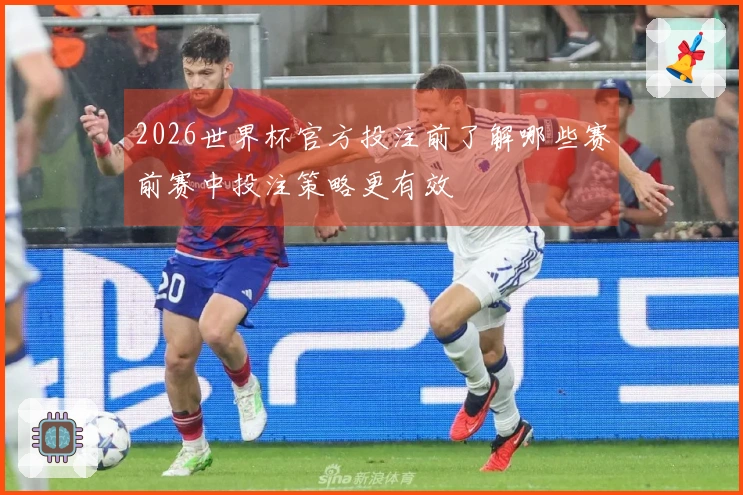 2026世界杯官方投注前了解哪些赛前赛中投注策略更有效