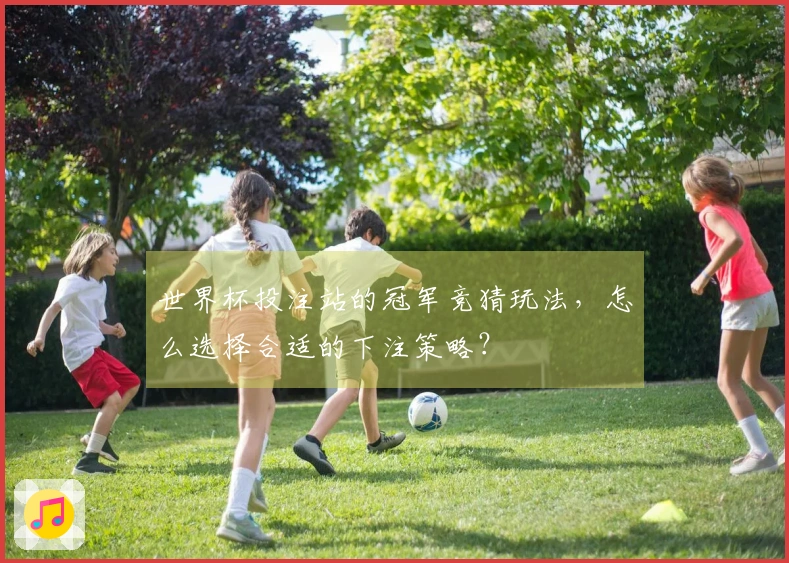 世界杯投注站的冠军竞猜玩法，怎么选择合适的下注策略？
