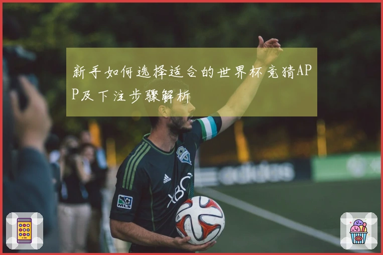 新手如何选择适合的世界杯竞猜APP及下注步骤解析