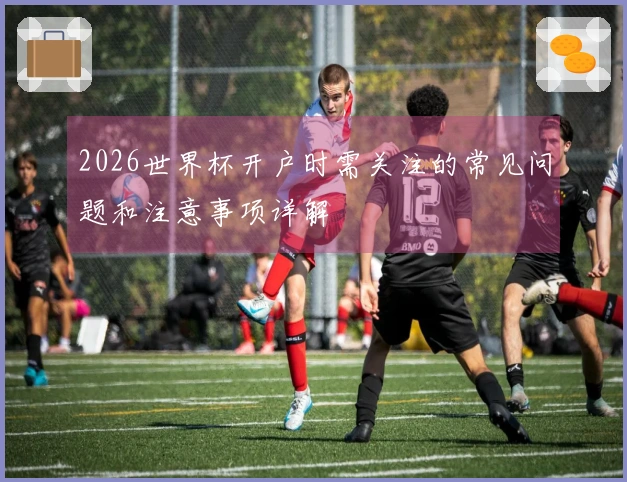 2026世界杯开户时需关注的常见问题和注意事项详解