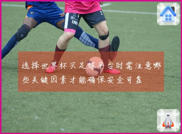 选择世界杯买足球平台时需注意哪些关键因素才能确保安全可靠