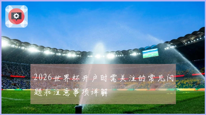2026世界杯开户时需关注的常见问题和注意事项详解