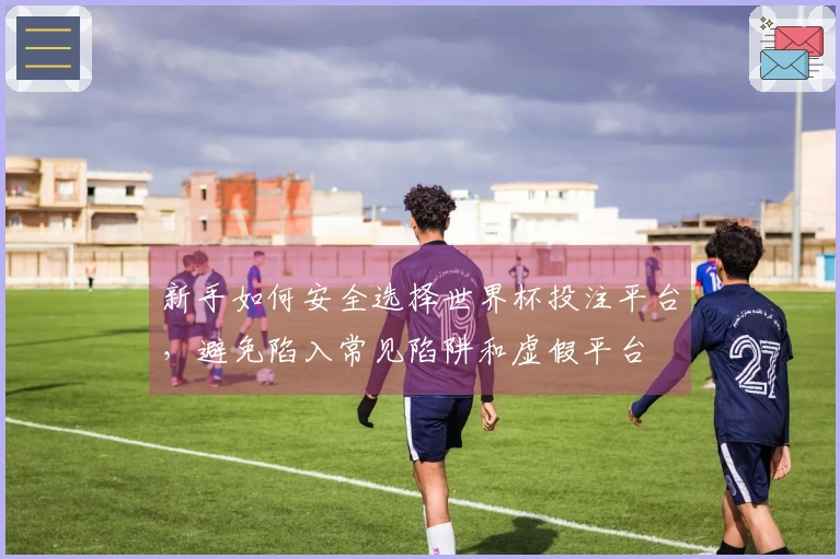新手如何安全选择世界杯投注平台，避免陷入常见陷阱和虚假平台