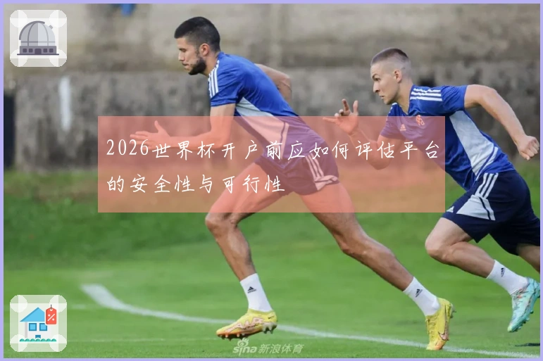 2026世界杯开户前应如何评估平台的安全性与可行性