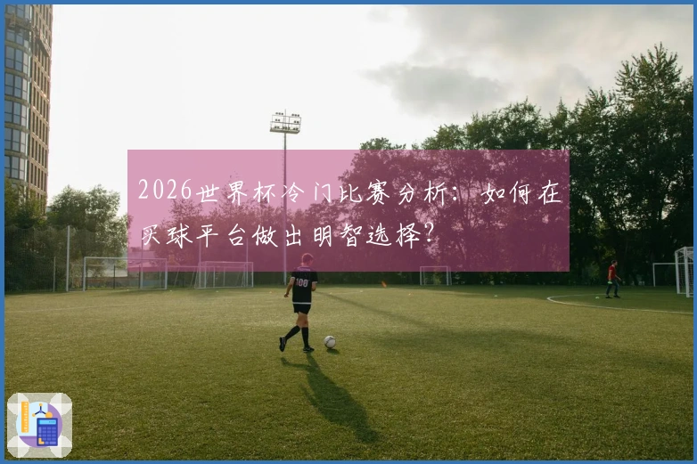 2026世界杯冷门比赛分析：如何在买球平台做出明智选择？