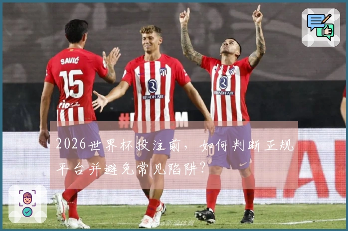 2026世界杯投注前，如何判断正规平台并避免常见陷阱？