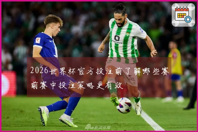 2026世界杯官方投注前了解哪些赛前赛中投注策略更有效